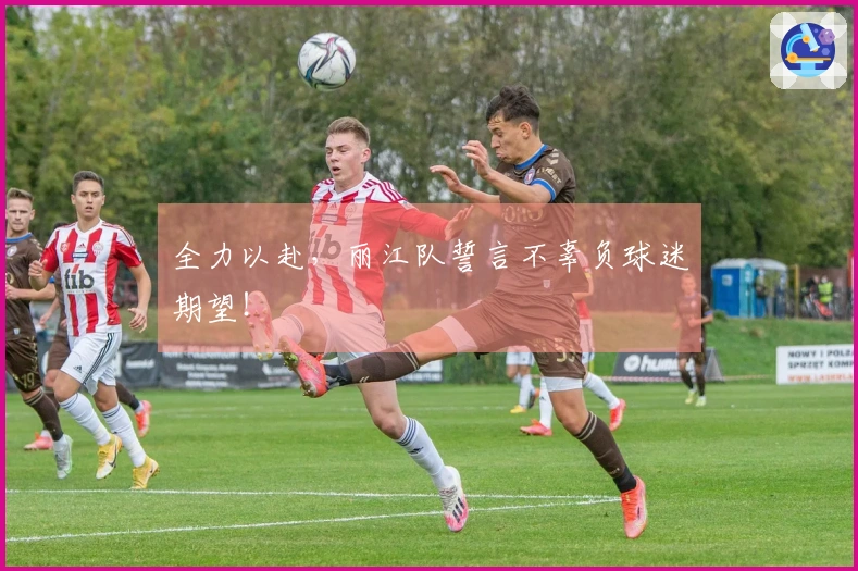 全力以赴，丽江队誓言不辜负球迷期望！