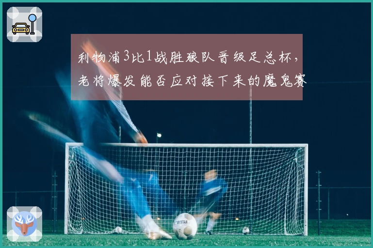 利物浦3比1战胜狼队晋级足总杯，老将爆发能否应对接下来的魔鬼赛程？