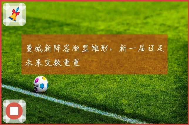 曼城新阵容渐显雏形，新一届辽足未来变数重重
