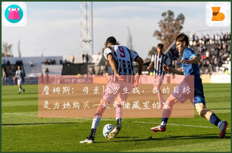 詹姆斯:母亲16岁生我,我的目标是为她购买一处带储藏室的家