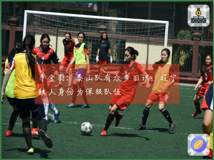 李金羽：泰山队有众多旧识，辽宁铁人身份为保级队伍