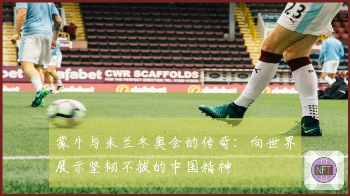 蒙牛与米兰冬奥会的传奇：向世界展示坚韧不拔的中国精神