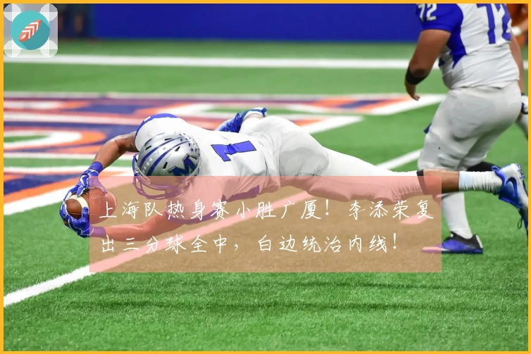 上海队热身赛小胜广厦！李添荣复出三分球全中，白边统治内线！