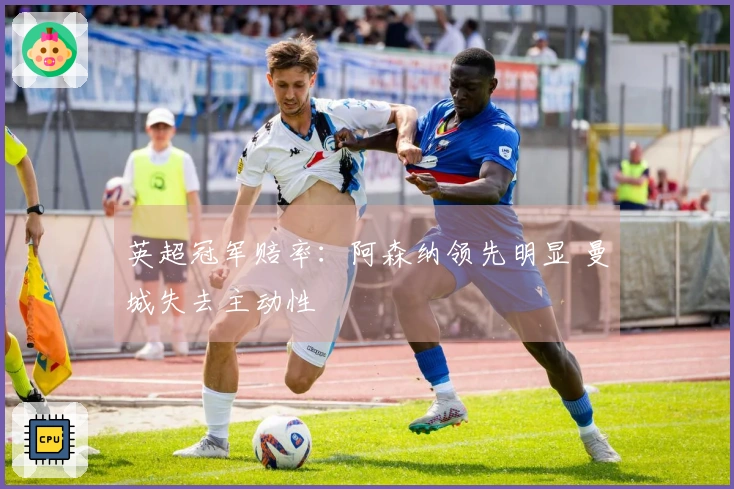 英超冠军赔率:阿森纳领先明显 曼城失去主动性