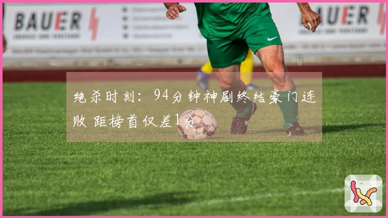 绝杀时刻：94分钟神剧终结豪门连败 距榜首仅差1分