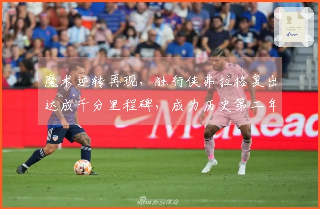 魔术逆转再现，独行侠弗拉格复出达成千分里程碑，成为历史第二年轻球员