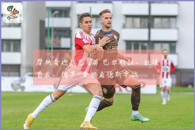 摩纳哥迎战巴黎：巴尔科拉、杜埃首发，德罗-费尔南德斯参战