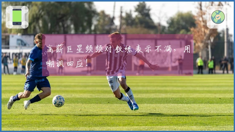 高薪巨星频频对教练表示不满，用嘲讽回应！