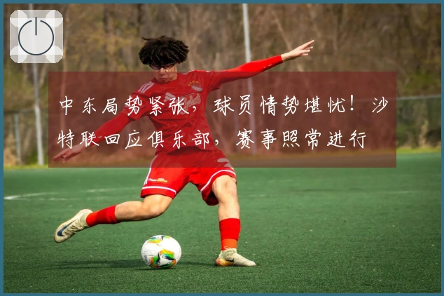 中东局势紧张，球员情势堪忧！沙特联回应俱乐部，赛事照常进行