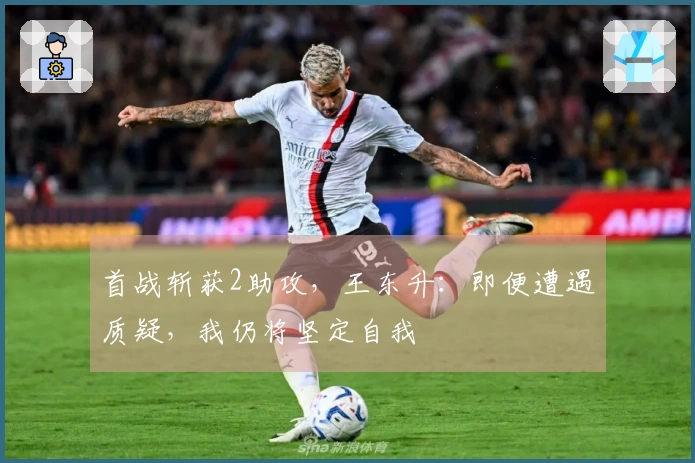 首战斩获2助攻，王东升：即便遭遇质疑，我仍将坚定自我