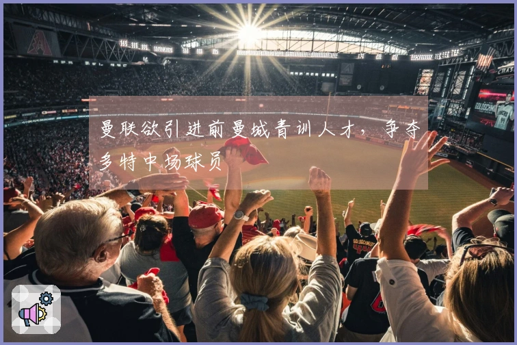 曼联欲引进前曼城青训人才，争夺多特中场球员