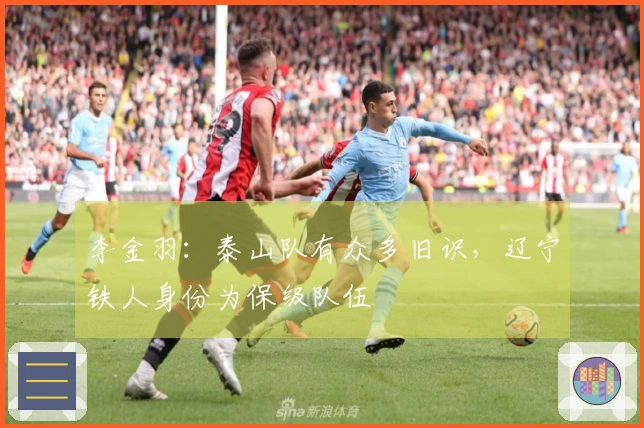 李金羽：泰山队有众多旧识，辽宁铁人身份为保级队伍