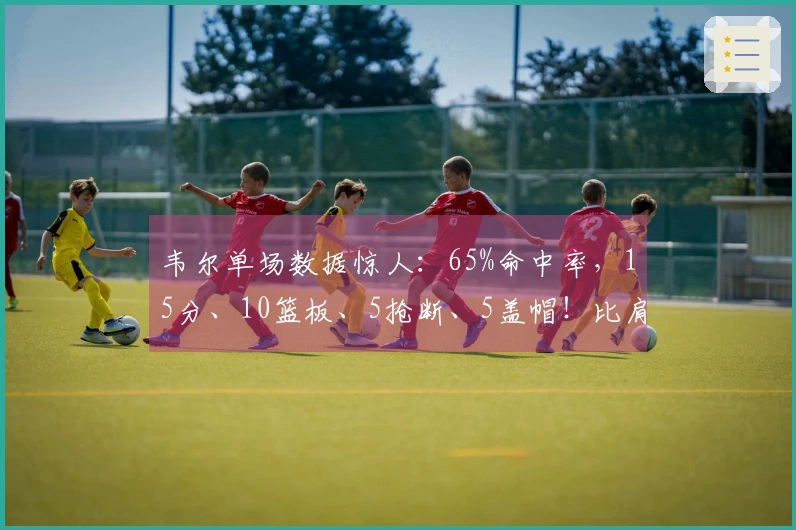 韦尔单场数据惊人：65%命中率，15分、10篮板、5抢断、5盖帽！比肩霍华德、大梦和海军上将