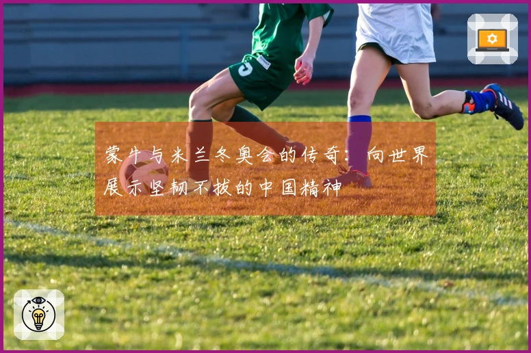 蒙牛与米兰冬奥会的传奇：向世界展示坚韧不拔的中国精神