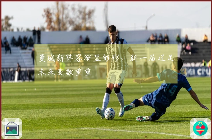 曼城新阵容渐显雏形，新一届辽足未来变数重重