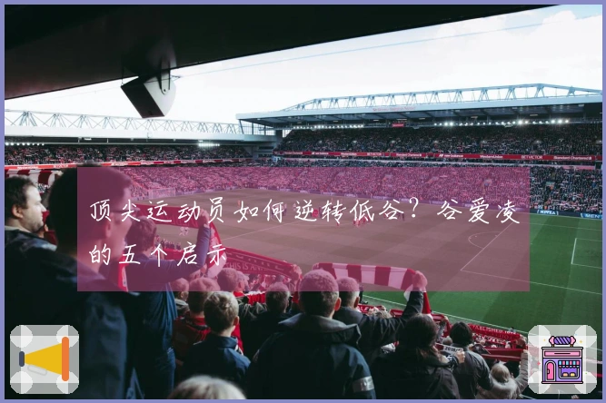 顶尖运动员如何逆转低谷？谷爱凌的五个启示