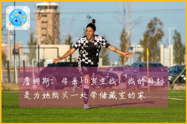 詹姆斯：母亲16岁生我，我的目标是为她购买一处带储藏室的家