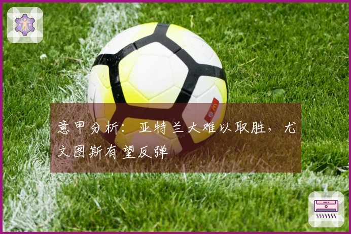 意甲分析：亚特兰大难以取胜，尤文图斯有望反弹