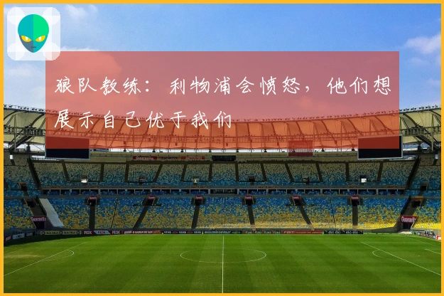 狼队教练：利物浦会愤怒，他们想展示自己优于我们